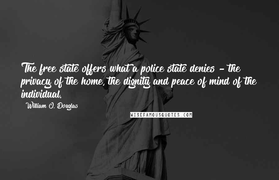 William O. Douglas Quotes: The free state offers what a police state denies - the privacy of the home, the dignity and peace of mind of the individual.