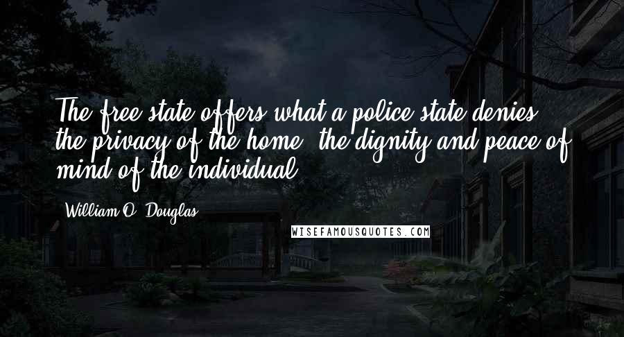 William O. Douglas Quotes: The free state offers what a police state denies - the privacy of the home, the dignity and peace of mind of the individual.