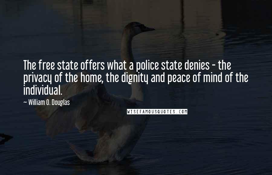 William O. Douglas Quotes: The free state offers what a police state denies - the privacy of the home, the dignity and peace of mind of the individual.