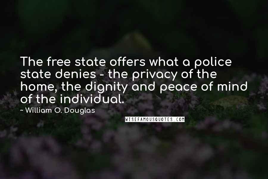 William O. Douglas Quotes: The free state offers what a police state denies - the privacy of the home, the dignity and peace of mind of the individual.