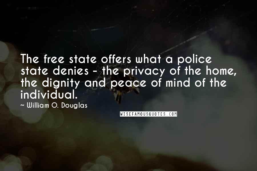William O. Douglas Quotes: The free state offers what a police state denies - the privacy of the home, the dignity and peace of mind of the individual.