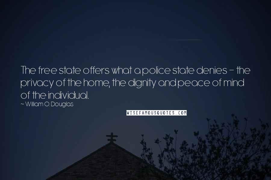 William O. Douglas Quotes: The free state offers what a police state denies - the privacy of the home, the dignity and peace of mind of the individual.