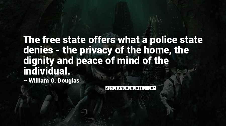 William O. Douglas Quotes: The free state offers what a police state denies - the privacy of the home, the dignity and peace of mind of the individual.