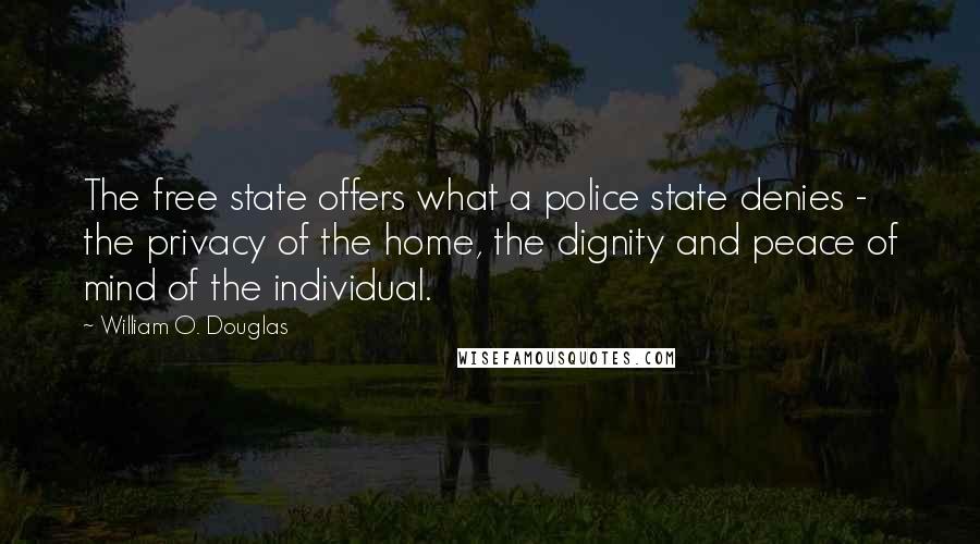 William O. Douglas Quotes: The free state offers what a police state denies - the privacy of the home, the dignity and peace of mind of the individual.