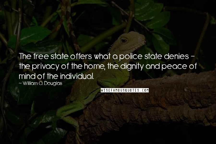 William O. Douglas Quotes: The free state offers what a police state denies - the privacy of the home, the dignity and peace of mind of the individual.