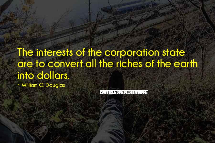 William O. Douglas Quotes: The interests of the corporation state are to convert all the riches of the earth into dollars.