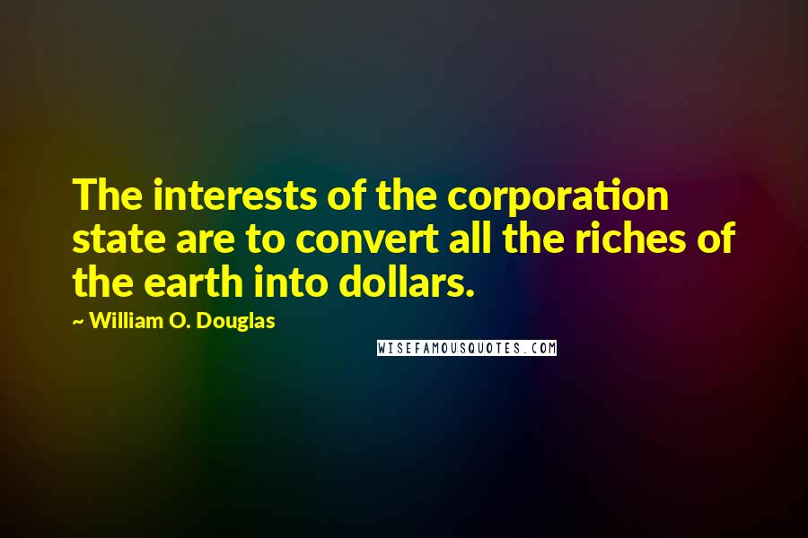 William O. Douglas Quotes: The interests of the corporation state are to convert all the riches of the earth into dollars.