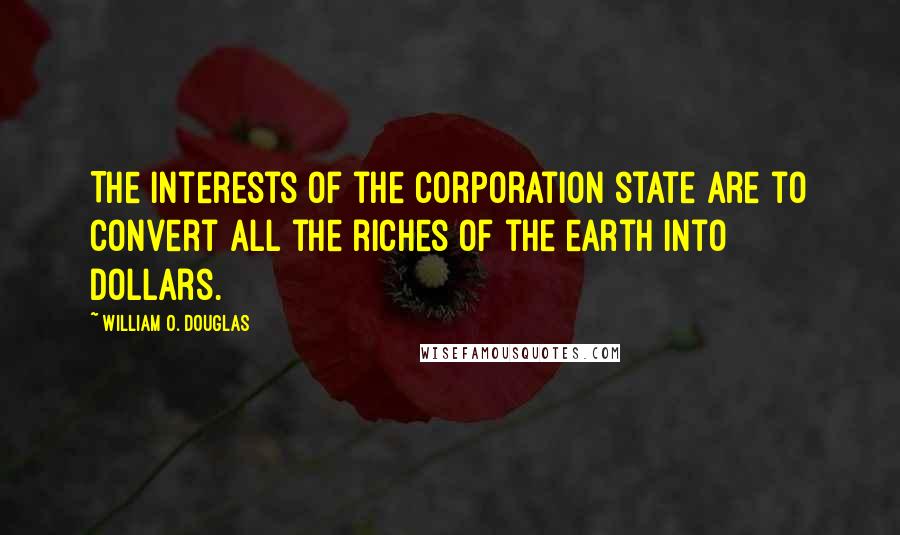 William O. Douglas Quotes: The interests of the corporation state are to convert all the riches of the earth into dollars.