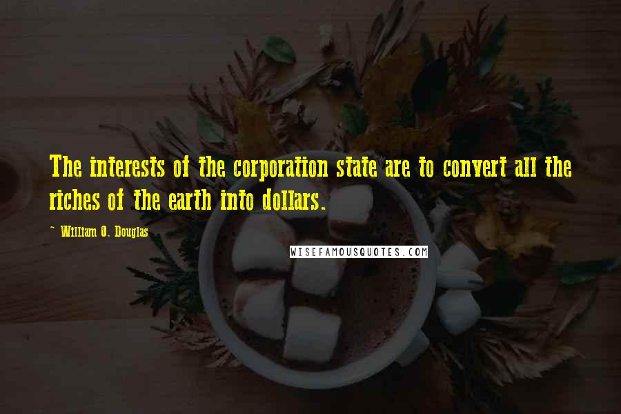 William O. Douglas Quotes: The interests of the corporation state are to convert all the riches of the earth into dollars.