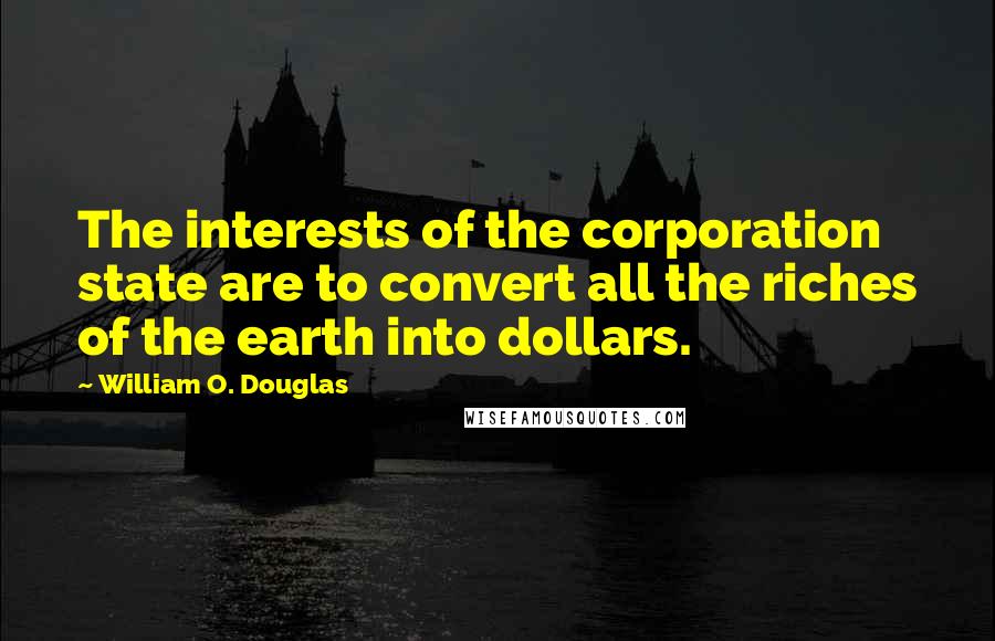 William O. Douglas Quotes: The interests of the corporation state are to convert all the riches of the earth into dollars.