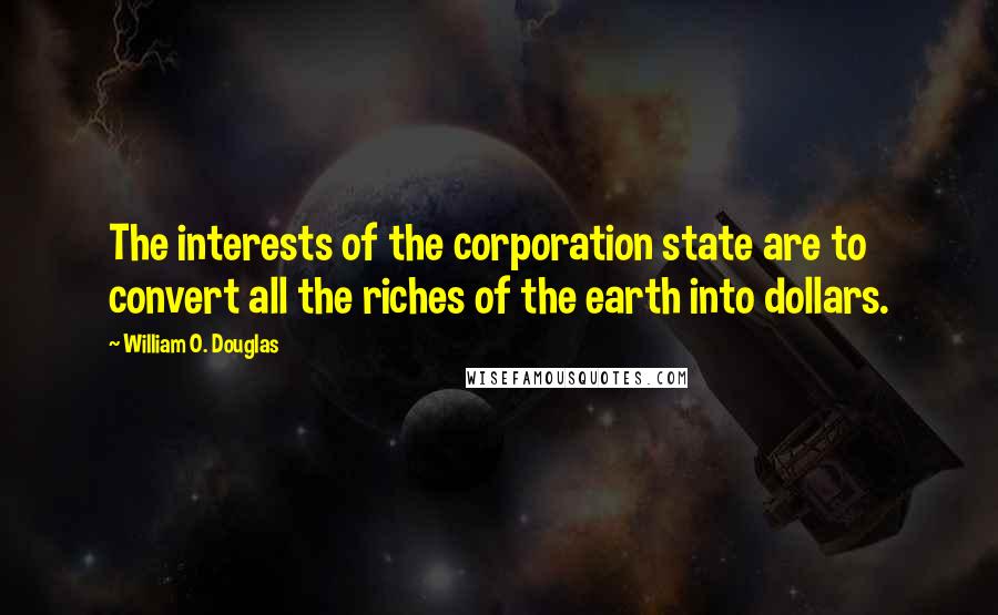 William O. Douglas Quotes: The interests of the corporation state are to convert all the riches of the earth into dollars.