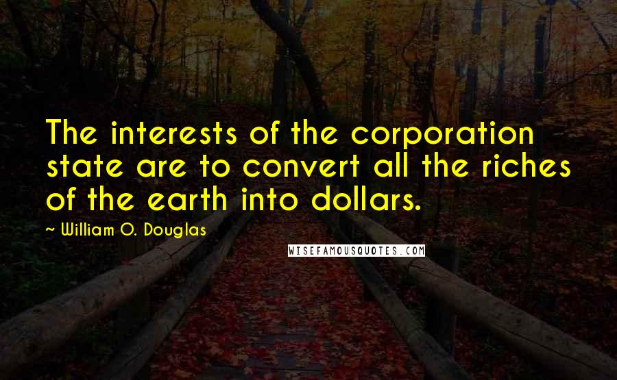 William O. Douglas Quotes: The interests of the corporation state are to convert all the riches of the earth into dollars.