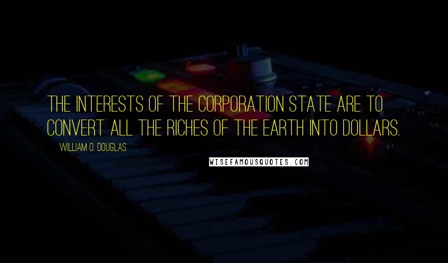 William O. Douglas Quotes: The interests of the corporation state are to convert all the riches of the earth into dollars.