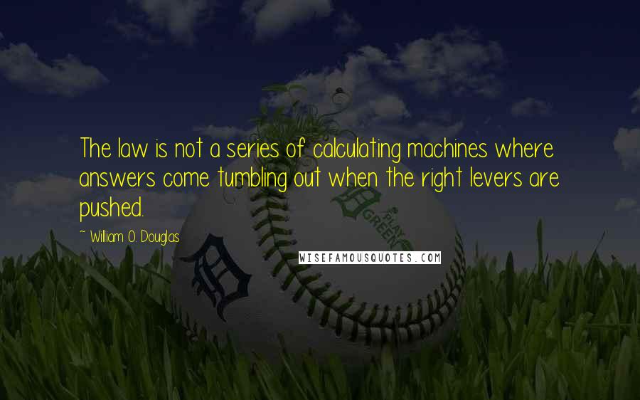 William O. Douglas Quotes: The law is not a series of calculating machines where answers come tumbling out when the right levers are pushed.