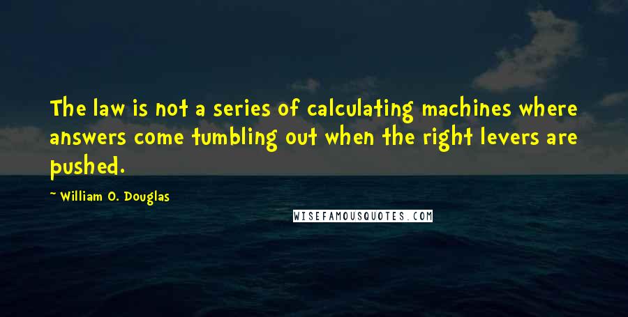 William O. Douglas Quotes: The law is not a series of calculating machines where answers come tumbling out when the right levers are pushed.