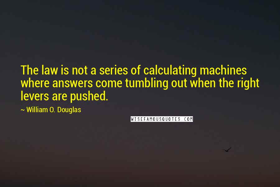 William O. Douglas Quotes: The law is not a series of calculating machines where answers come tumbling out when the right levers are pushed.