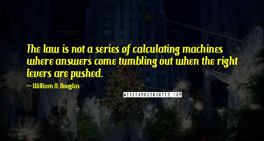 William O. Douglas Quotes: The law is not a series of calculating machines where answers come tumbling out when the right levers are pushed.