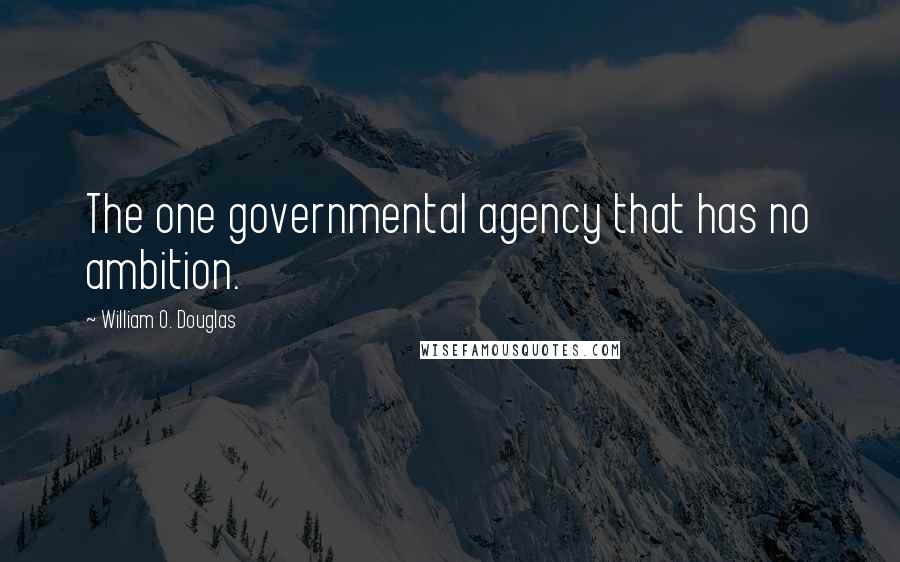 William O. Douglas Quotes: The one governmental agency that has no ambition.