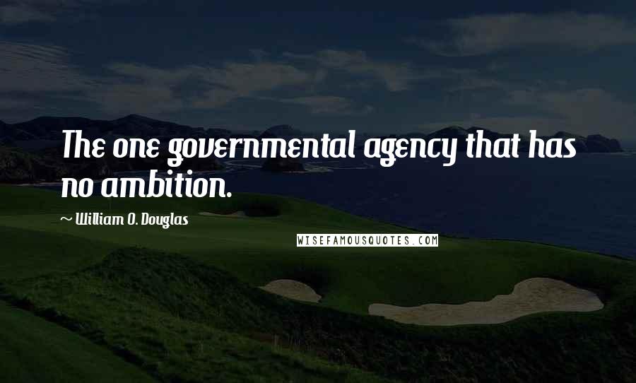 William O. Douglas Quotes: The one governmental agency that has no ambition.