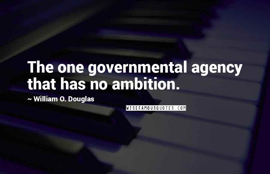 William O. Douglas Quotes: The one governmental agency that has no ambition.