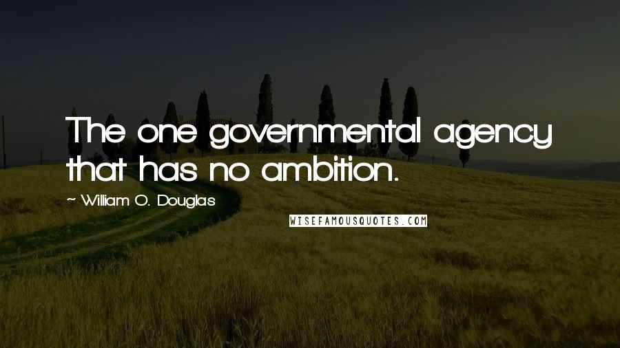 William O. Douglas Quotes: The one governmental agency that has no ambition.