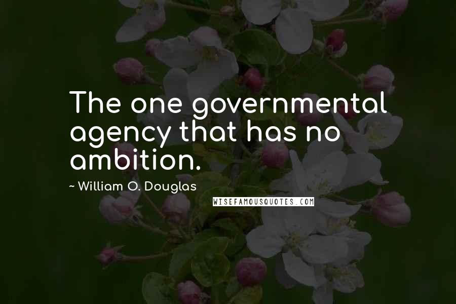 William O. Douglas Quotes: The one governmental agency that has no ambition.