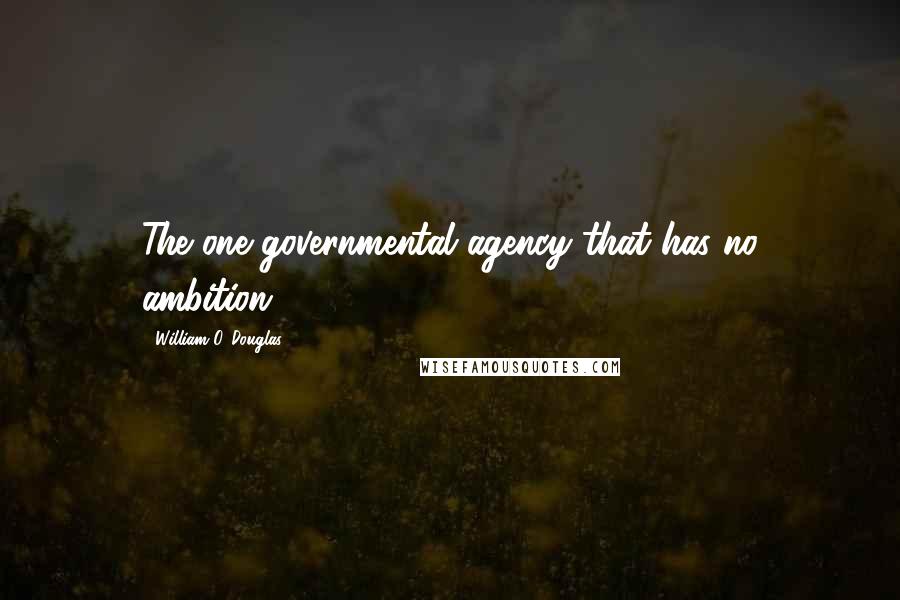 William O. Douglas Quotes: The one governmental agency that has no ambition.