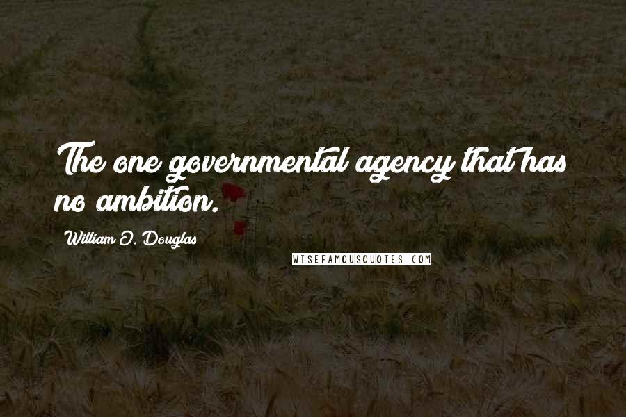 William O. Douglas Quotes: The one governmental agency that has no ambition.