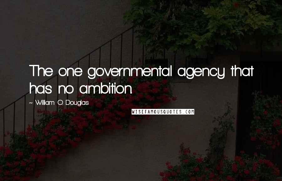 William O. Douglas Quotes: The one governmental agency that has no ambition.