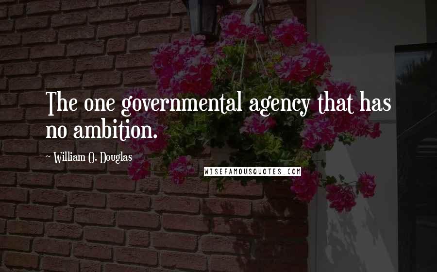 William O. Douglas Quotes: The one governmental agency that has no ambition.