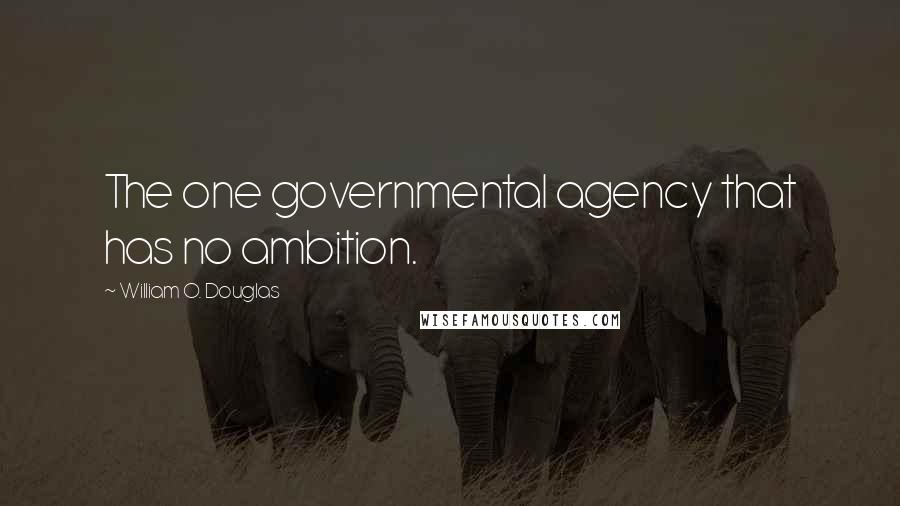 William O. Douglas Quotes: The one governmental agency that has no ambition.