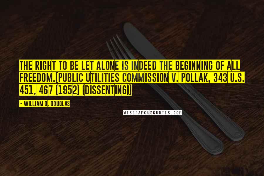 William O. Douglas Quotes: The right to be let alone is indeed the beginning of all freedom.[Public Utilities Commission v. Pollak, 343 U.S. 451, 467 (1952) (dissenting)]