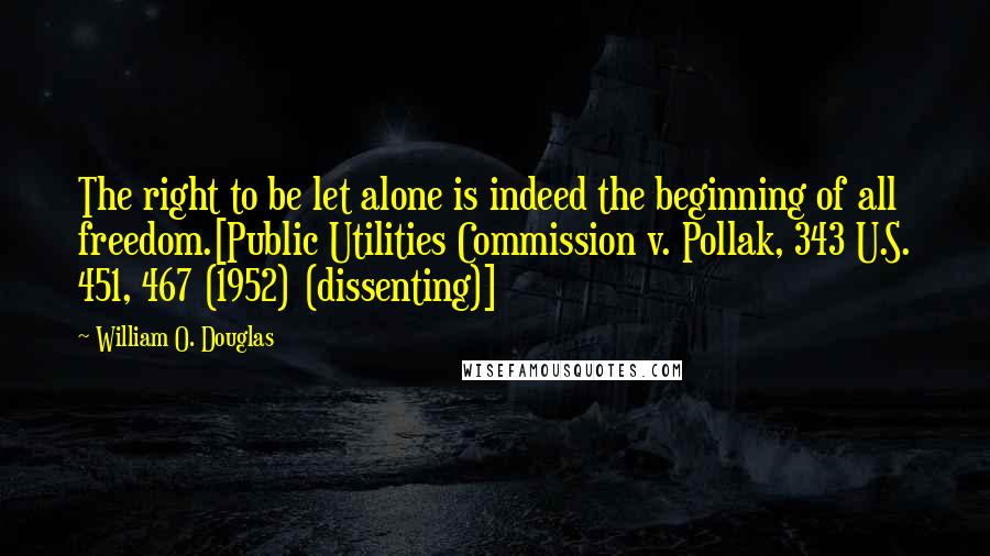 William O. Douglas Quotes: The right to be let alone is indeed the beginning of all freedom.[Public Utilities Commission v. Pollak, 343 U.S. 451, 467 (1952) (dissenting)]