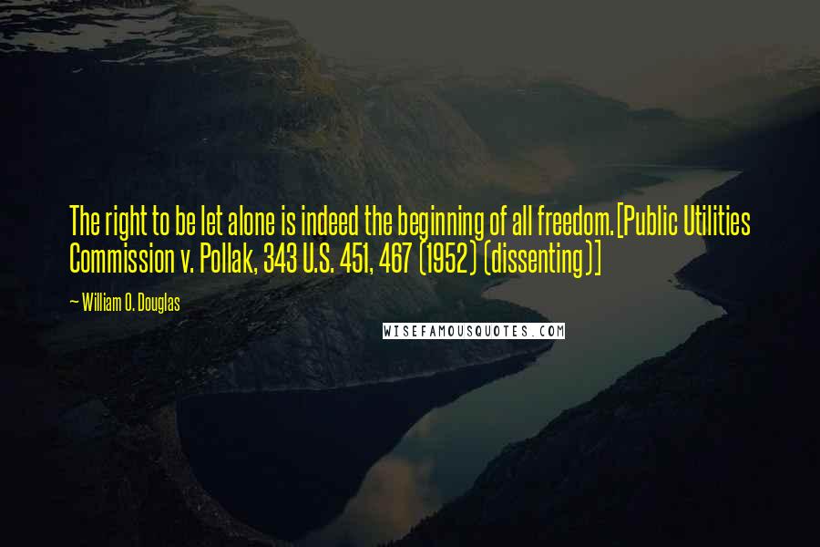 William O. Douglas Quotes: The right to be let alone is indeed the beginning of all freedom.[Public Utilities Commission v. Pollak, 343 U.S. 451, 467 (1952) (dissenting)]