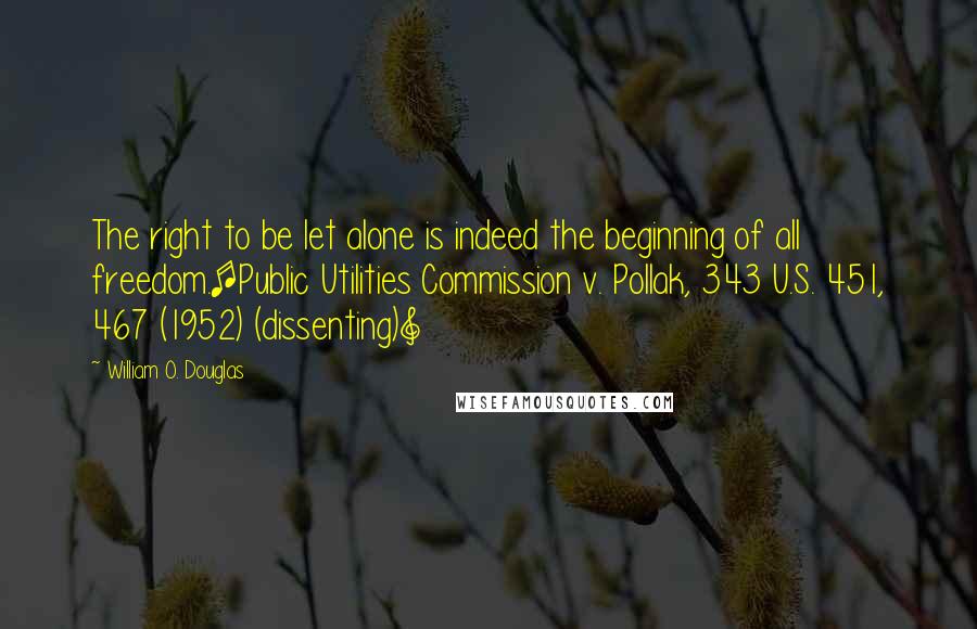 William O. Douglas Quotes: The right to be let alone is indeed the beginning of all freedom.[Public Utilities Commission v. Pollak, 343 U.S. 451, 467 (1952) (dissenting)]