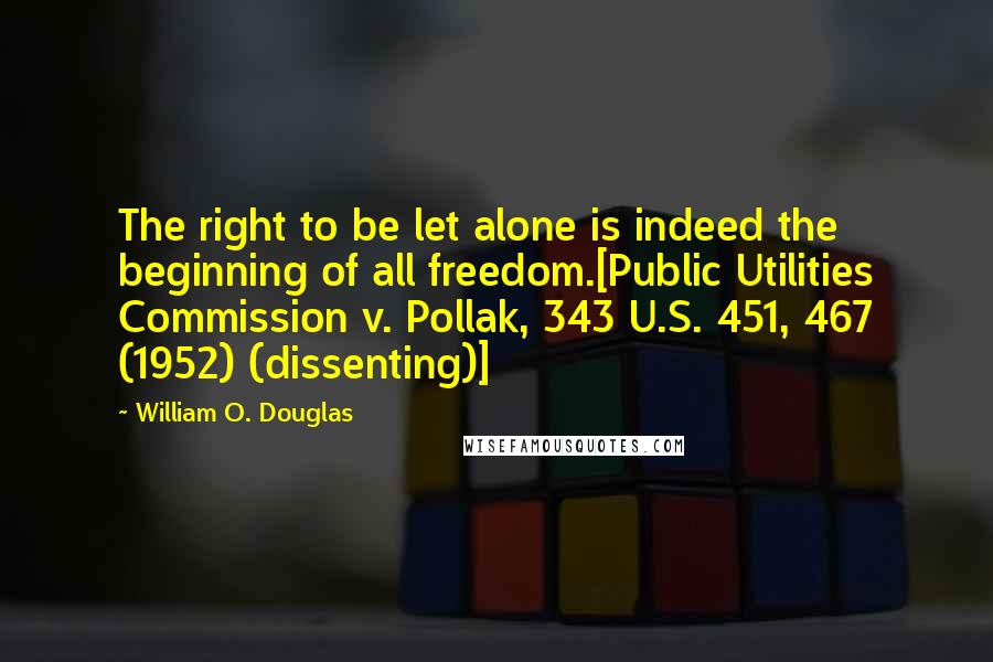 William O. Douglas Quotes: The right to be let alone is indeed the beginning of all freedom.[Public Utilities Commission v. Pollak, 343 U.S. 451, 467 (1952) (dissenting)]