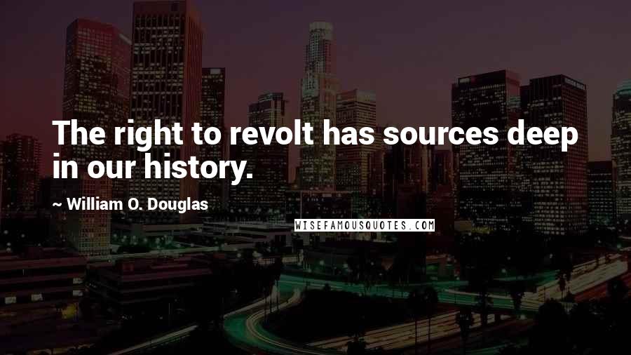 William O. Douglas Quotes: The right to revolt has sources deep in our history.