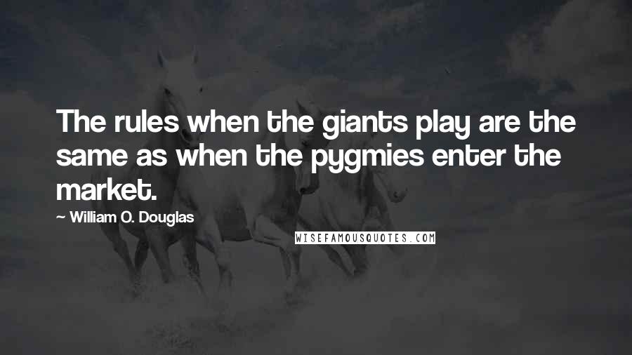 William O. Douglas Quotes: The rules when the giants play are the same as when the pygmies enter the market.