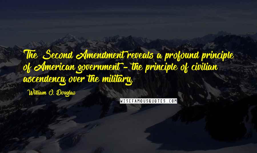 William O. Douglas Quotes: The Second Amendment reveals a profound principle of American government - the principle of civilian ascendency over the military.