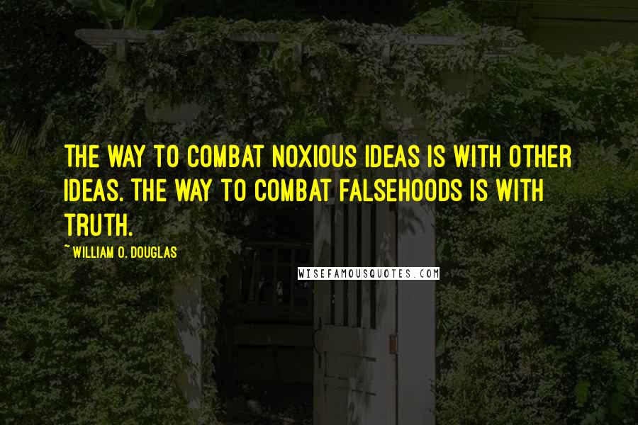 William O. Douglas Quotes: The way to combat noxious ideas is with other ideas. The way to combat falsehoods is with truth.
