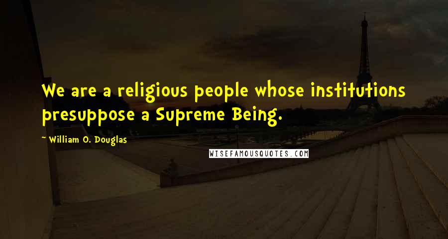 William O. Douglas Quotes: We are a religious people whose institutions presuppose a Supreme Being.