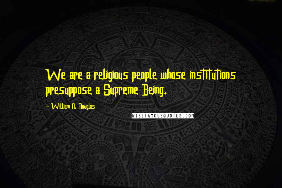 William O. Douglas Quotes: We are a religious people whose institutions presuppose a Supreme Being.