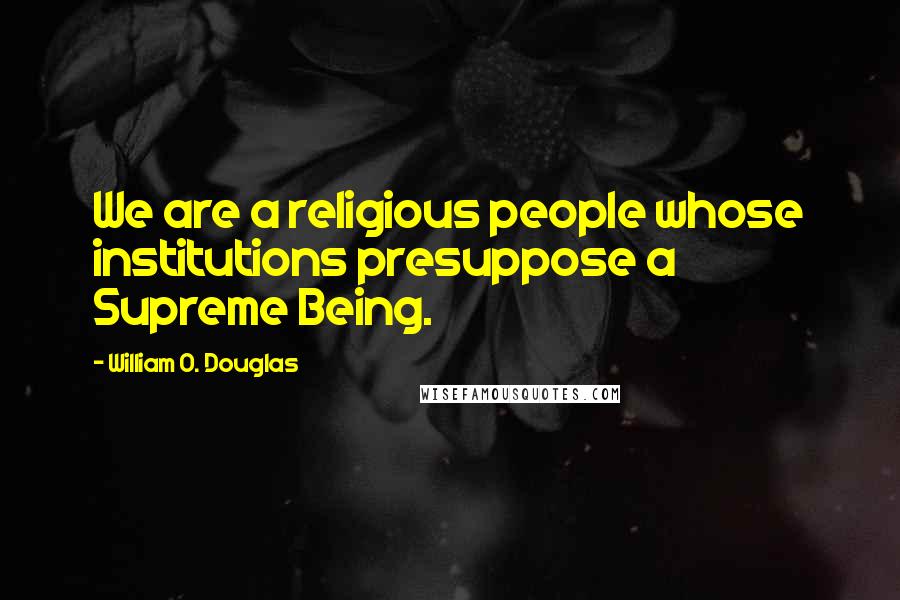 William O. Douglas Quotes: We are a religious people whose institutions presuppose a Supreme Being.