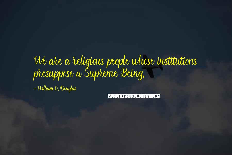 William O. Douglas Quotes: We are a religious people whose institutions presuppose a Supreme Being.