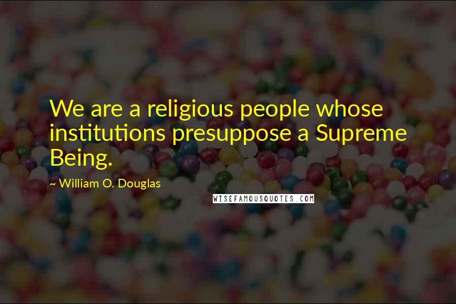 William O. Douglas Quotes: We are a religious people whose institutions presuppose a Supreme Being.