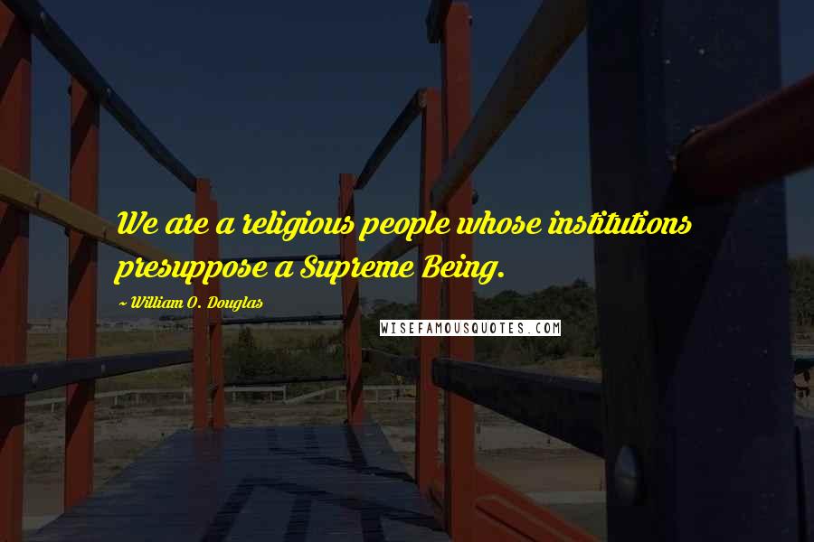 William O. Douglas Quotes: We are a religious people whose institutions presuppose a Supreme Being.