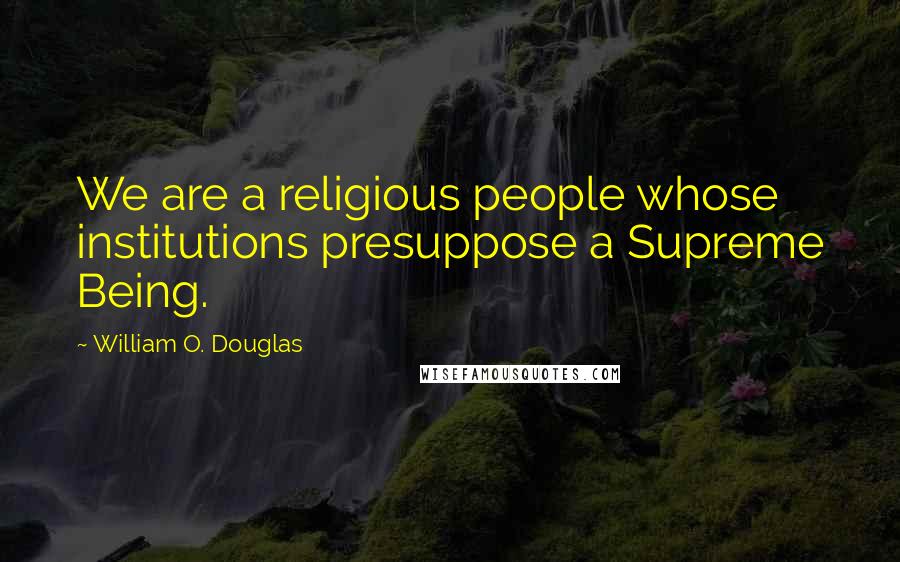 William O. Douglas Quotes: We are a religious people whose institutions presuppose a Supreme Being.