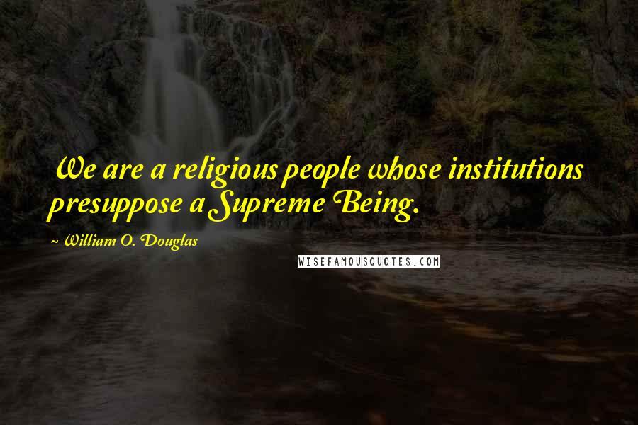 William O. Douglas Quotes: We are a religious people whose institutions presuppose a Supreme Being.