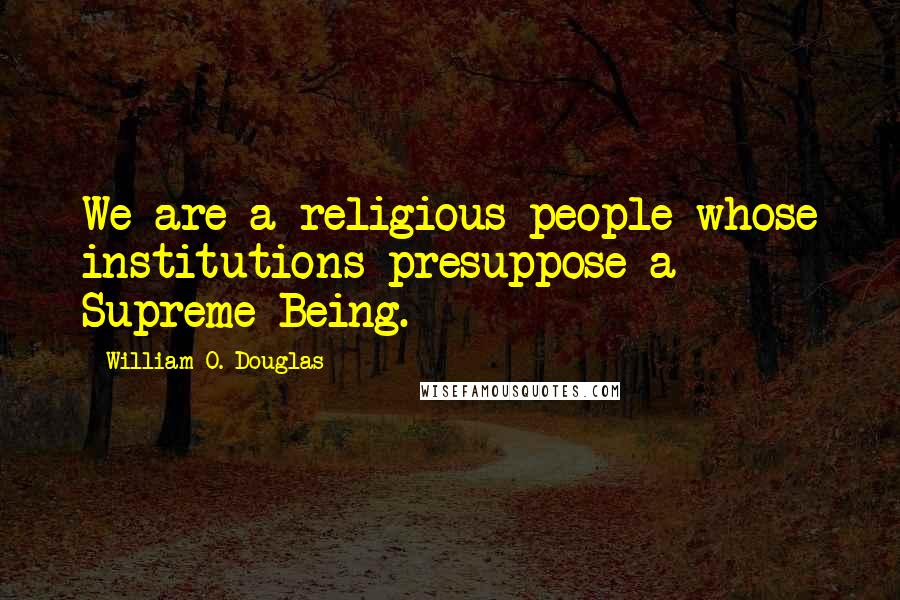 William O. Douglas Quotes: We are a religious people whose institutions presuppose a Supreme Being.