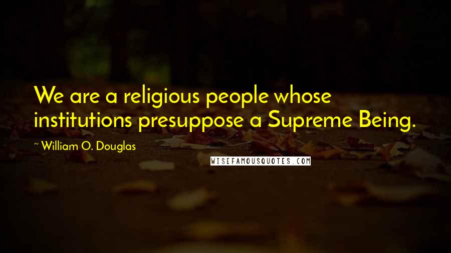 William O. Douglas Quotes: We are a religious people whose institutions presuppose a Supreme Being.